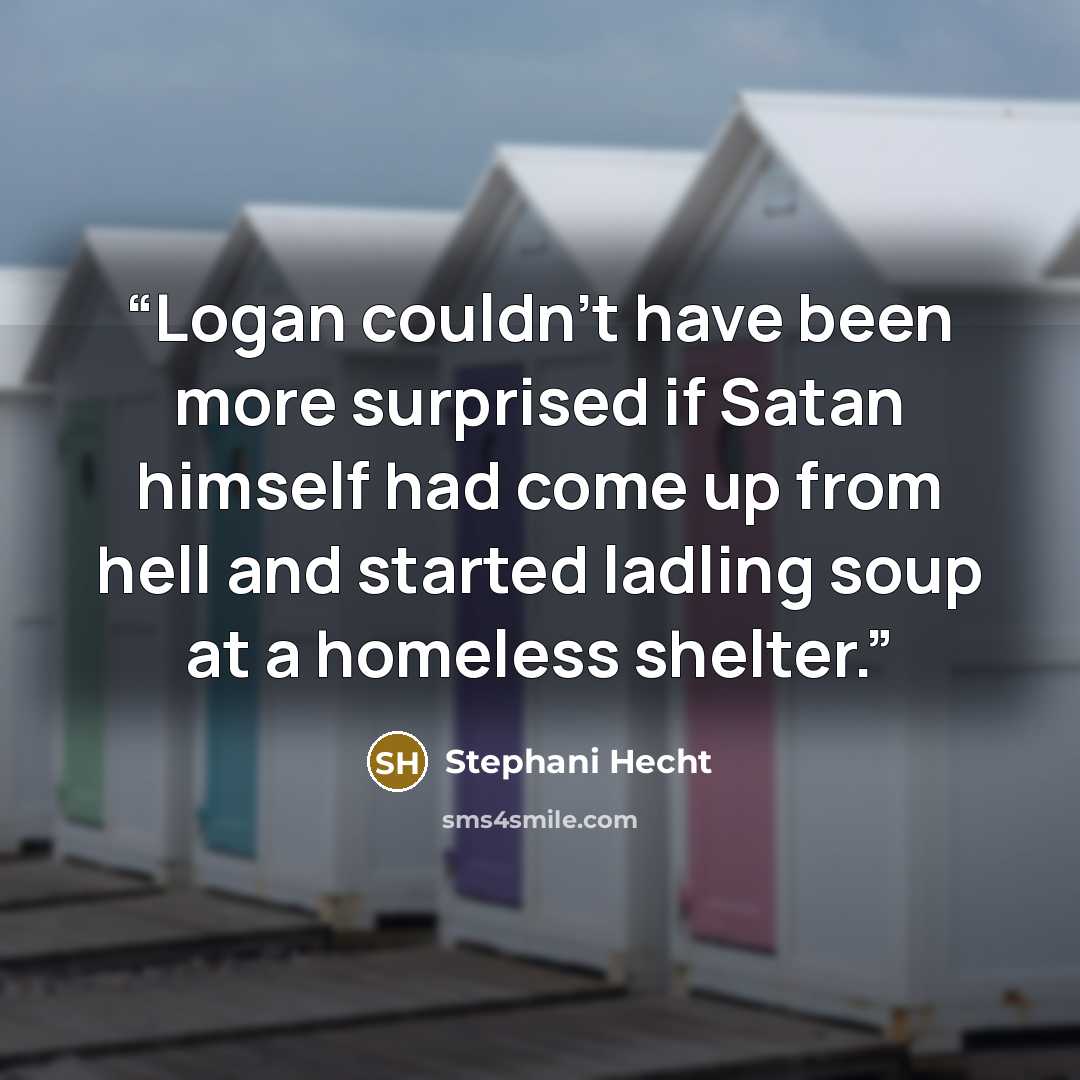 “Logan couldn’t have been more surprised if Satan himself had come up from hell and started ladling soup at a homeless shelter.” quote by Stephani Hecht