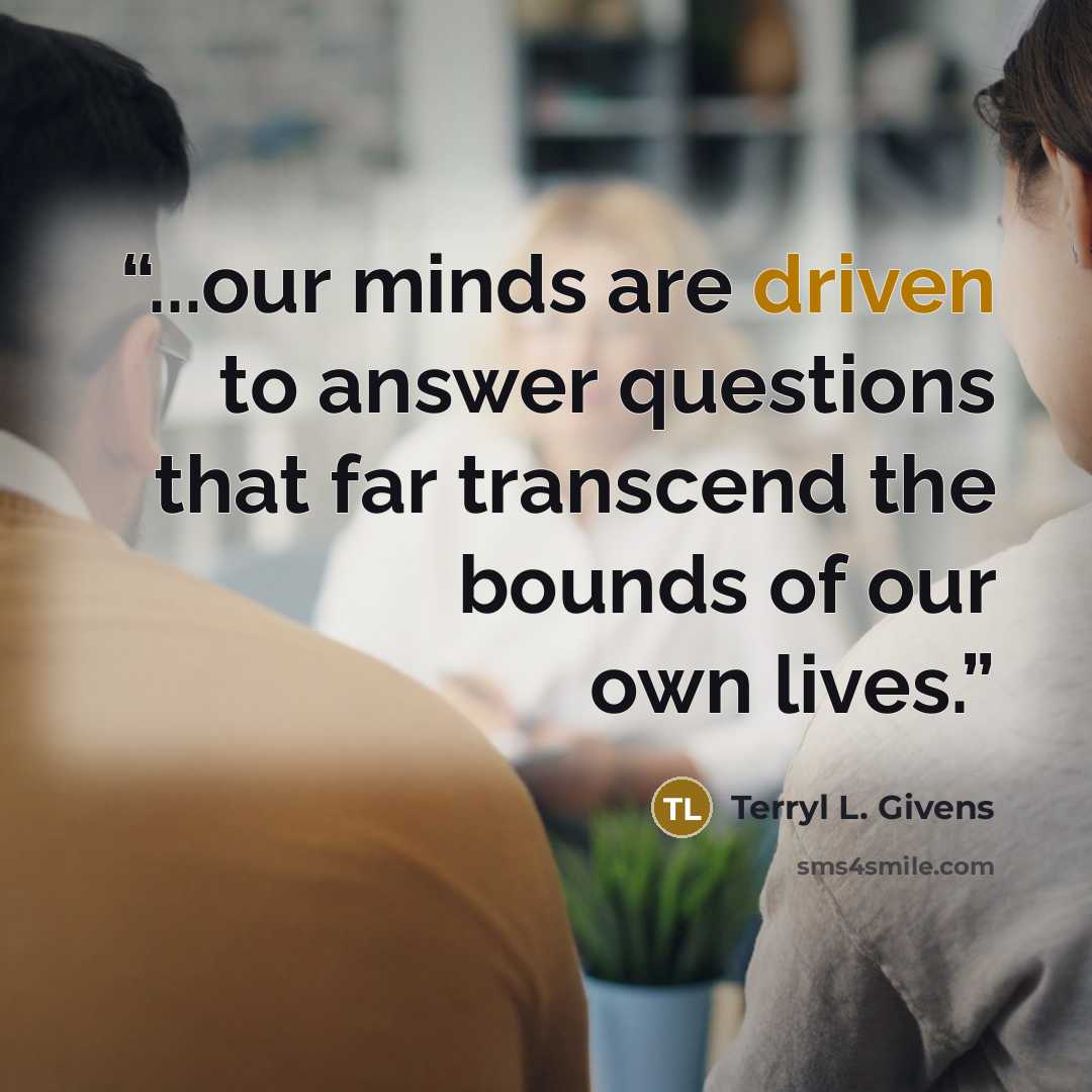 “...our minds are driven to answer questions that far transcend the bounds of our own lives.” quote by Terryl L. Givens