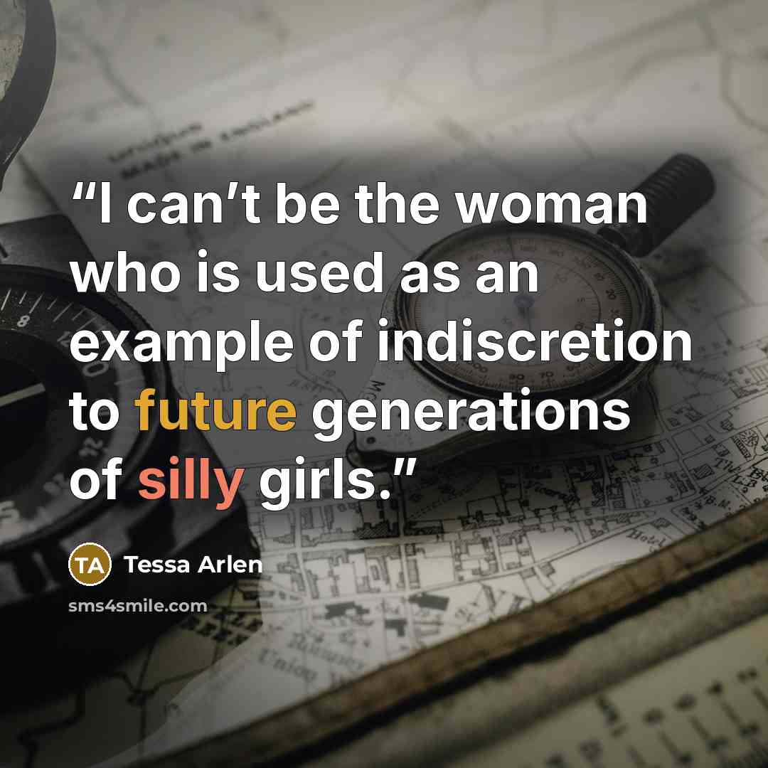 “I can’t be the woman who is used as an example of indiscretion to future generations of silly girls.” quote by Tessa Arlen