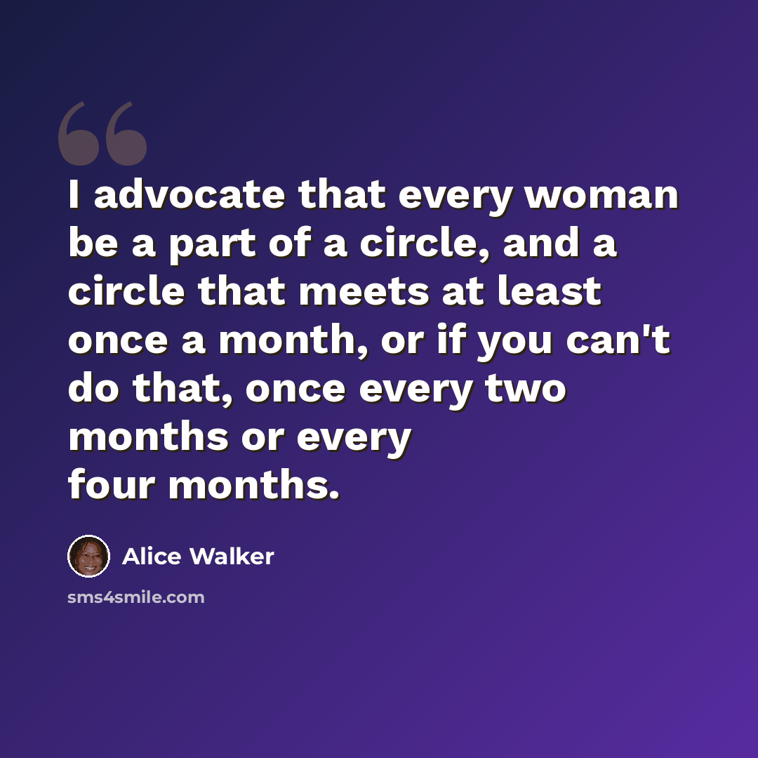 “I advocate that every woman be a part of a circle, and a circle that meets at least once a month, or if you can't do that, once every two months or every four months.” quote by Alice Walker