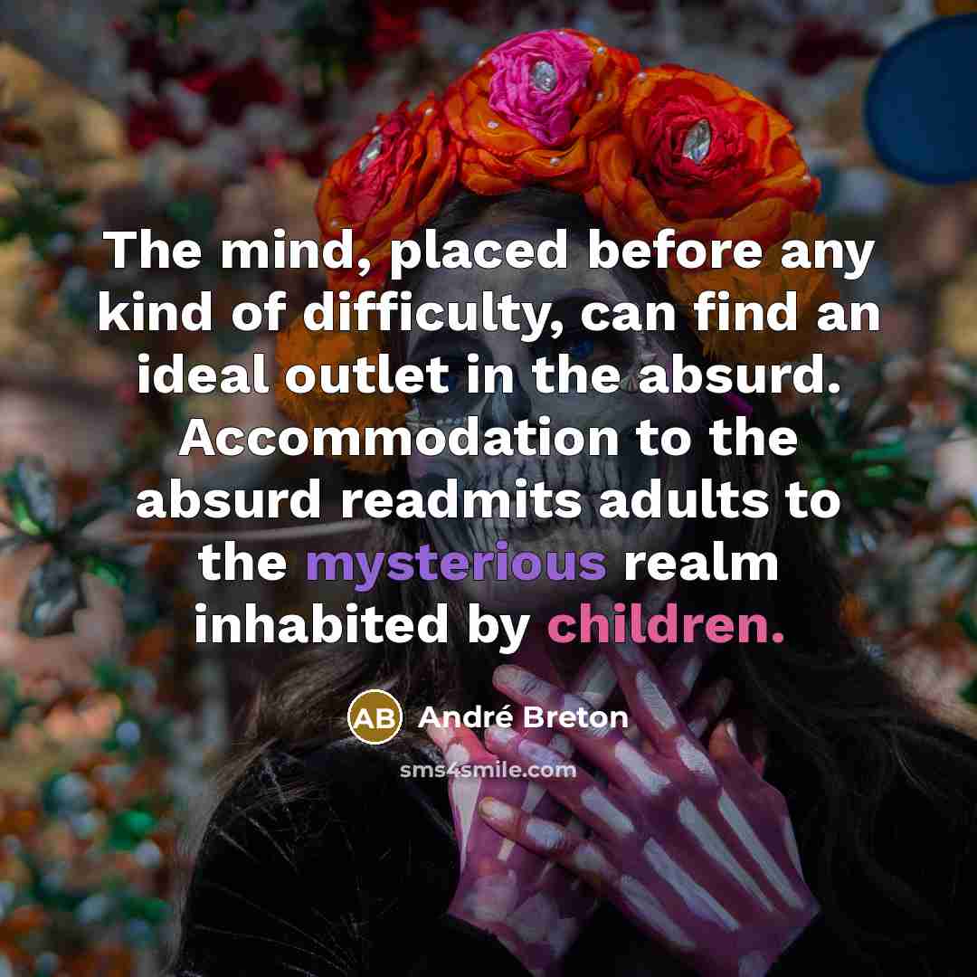 “The mind, placed before any kind of difficulty, can find an ideal outlet in the absurd. Accommodation to the absurd readmits adults to the mysterious realm inhabited by children.” quote by Andre Breton