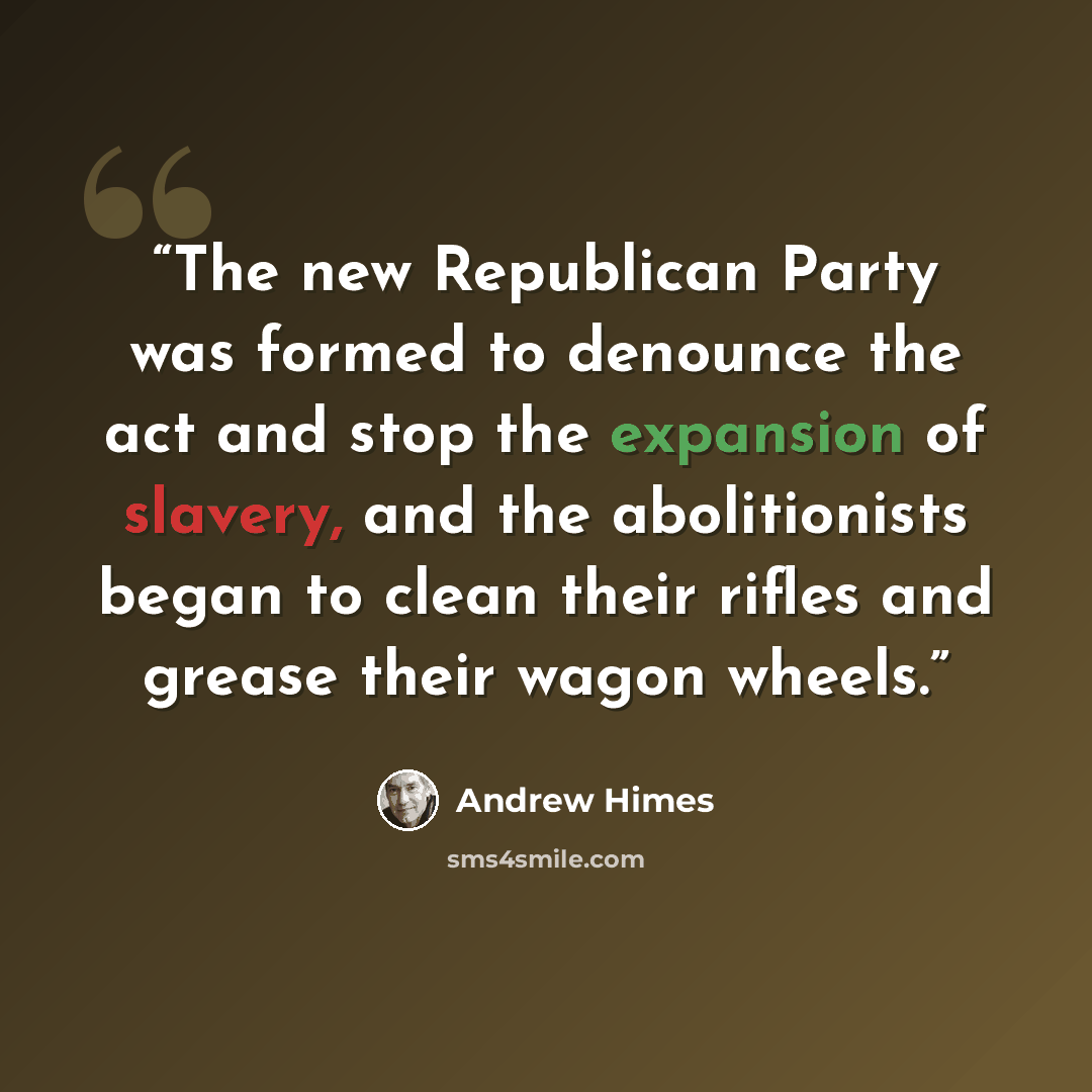 “The new Republican Party was formed to denounce the act and stop the expansion of slavery, and the abolitionists began to clean their rifles and grease their wagon wheels.” quote by Andrew Himes
