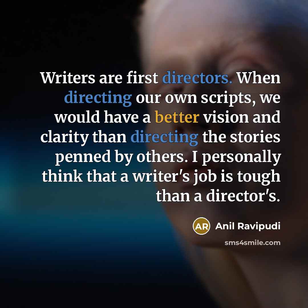 “Writers are first directors. When directing our own scripts, we would have a better vision and clarity than directing the stories penned by others. I personally think that a writer's job is tough than a director's.” quote by Anil Ravipudi