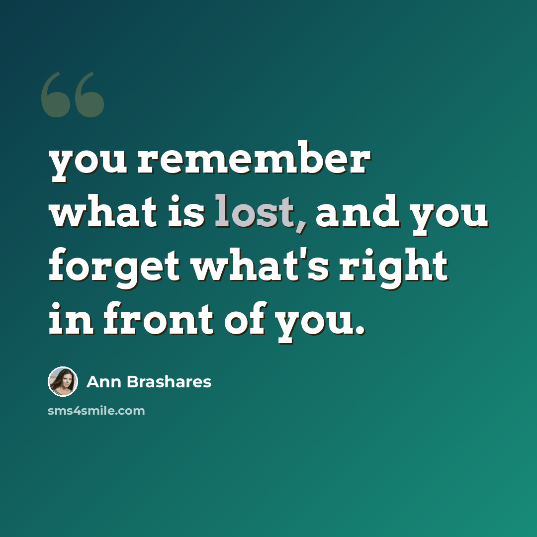 “you remember what is lost, and you forget what's right in front of you.” quote by Ann Brashares