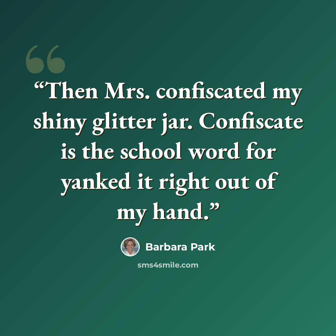 “Then Mrs. confiscated my shiny glitter jar. Confiscate is the school word for yanked it right out of my hand.” quote by Barbara Park