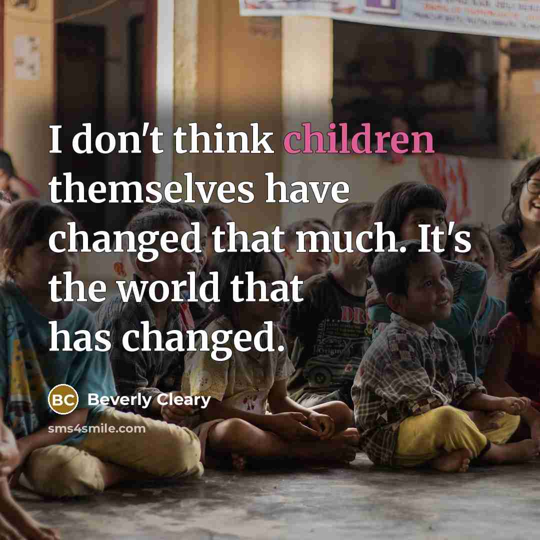 “I don't think children themselves have changed that much. It's the world that has changed.” quote by Beverly Cleary