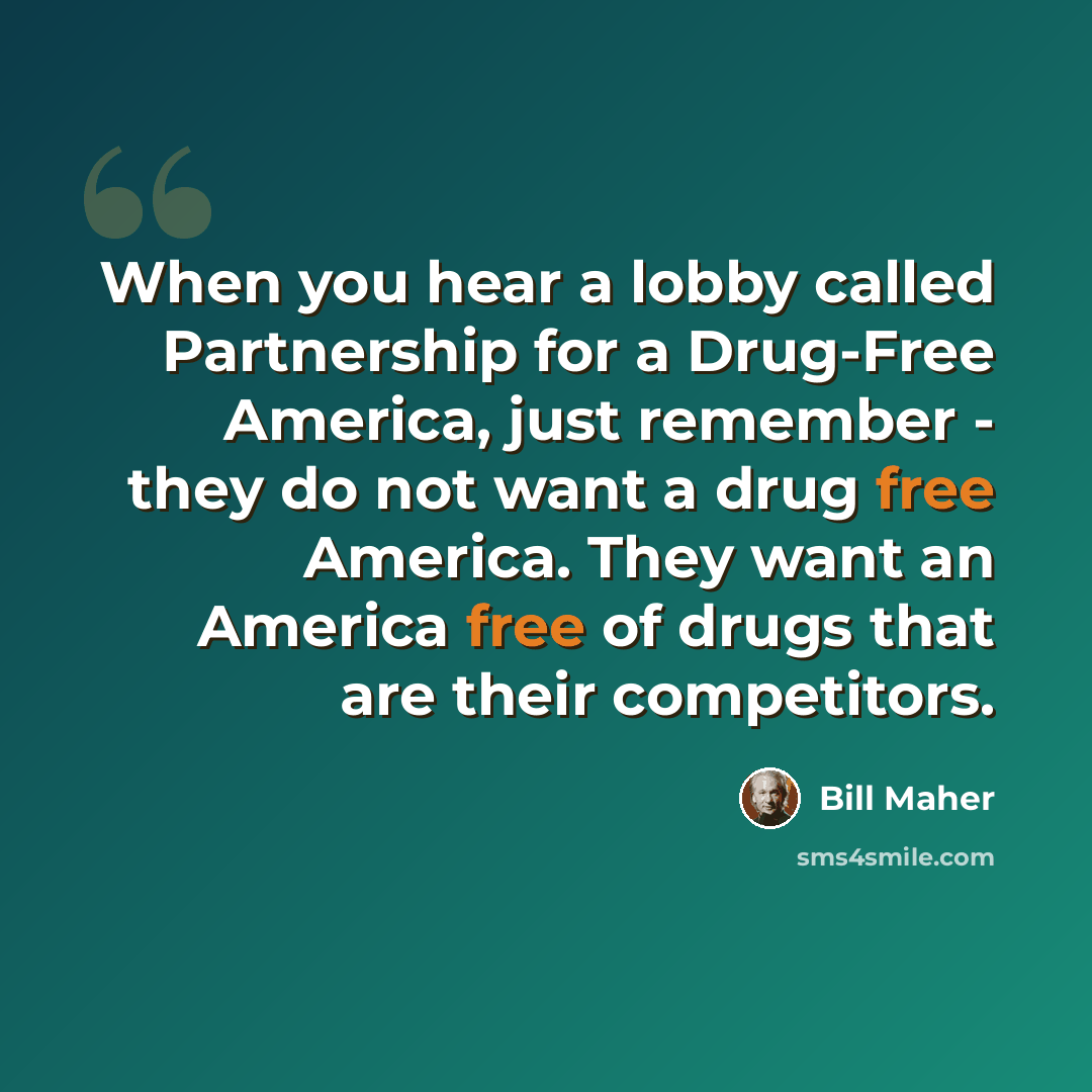 “When you hear a lobby called Partnership for a Drug-Free America, just remember - they do not want a drug free America. They want an America free of drugs that are their competitors.” quote by Bill Maher