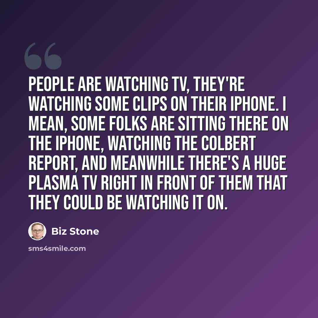 “People are watching TV, they're watching some clips on their iPhone. I mean, some folks are sitting there on the iPhone, watching the Colbert Report, and meanwhile there's a huge plasma TV right in front of them that they could be watching it on.” quote by Biz Stone