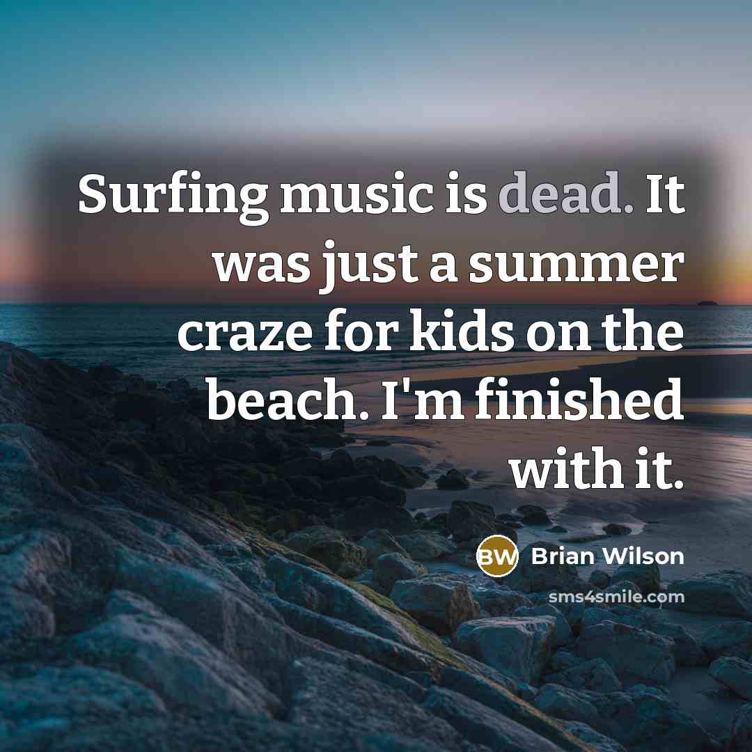 “Surfing music is dead. It was just a summer craze for kids on the beach. I'm finished with it.” quote by Brian Wilson