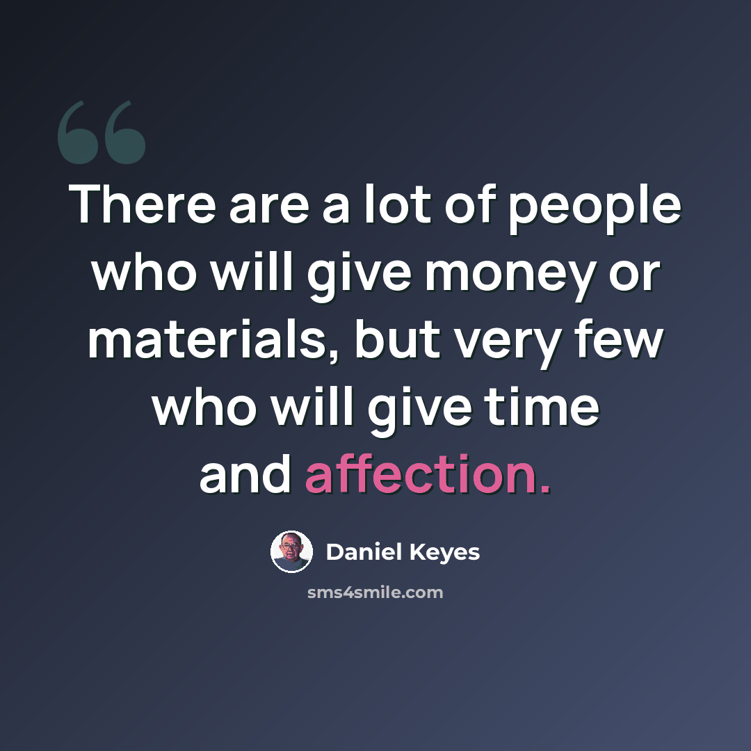 “There are a lot of people who will give money or materials, but very few who will give time and affection.” quote by Daniel Keyes