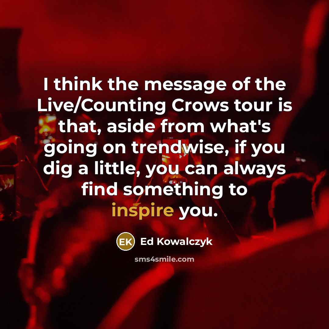 “I think the message of the Live/Counting Crows tour is that, aside from what's going on trendwise, if you dig a little, you can always find something to inspire you.” quote by Ed Kowalczyk