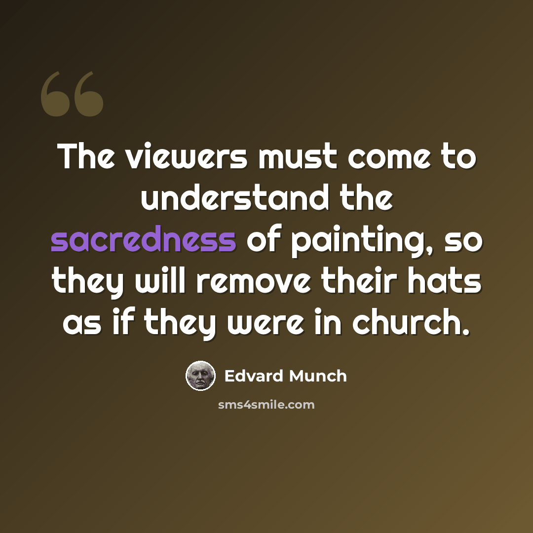 “The viewers must come to understand the sacredness of painting, so they will remove their hats as if they were in church.” quote by Edvard Munch