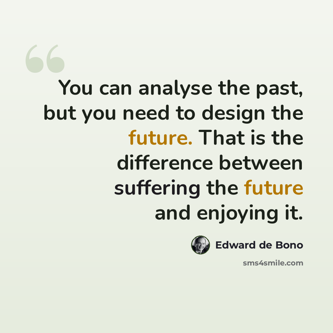 “You can analyse the past, but you need to design the future. That is the difference between suffering the future and enjoying it.” quote by Edward de Bono