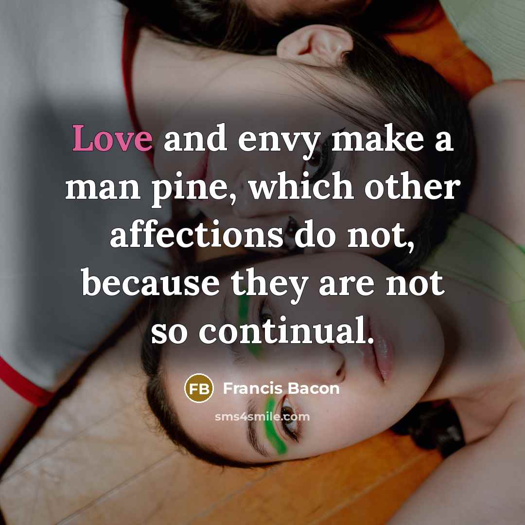 “Love and envy make a man pine, which other affections do not, because they are not so continual.” quote by Francis Bacon