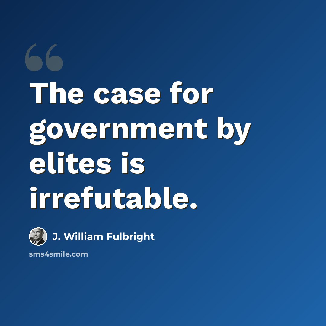 “The case for government by elites is irrefutable.” quote by J. William Fulbright
