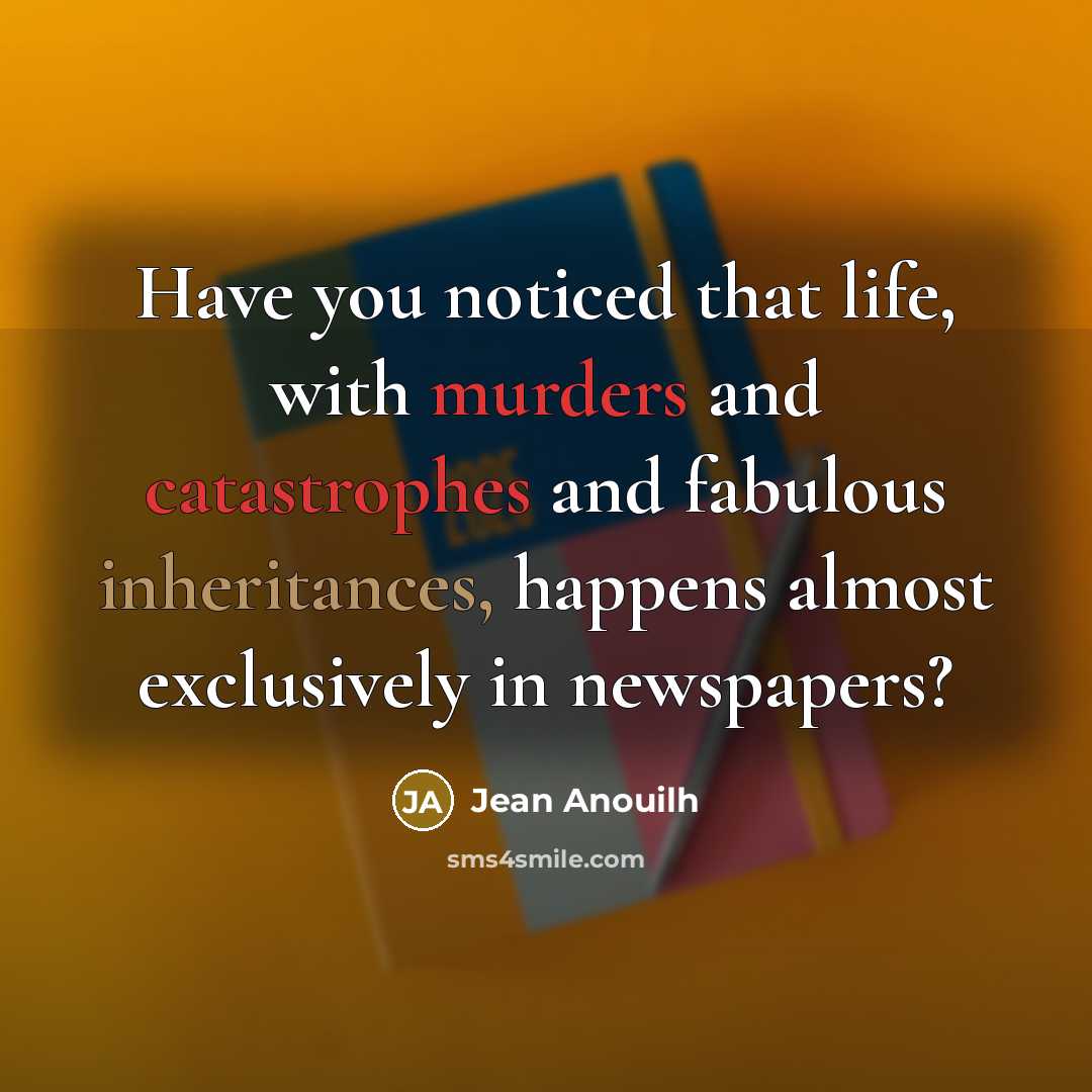 “Have you noticed that life, with murders and catastrophes and fabulous inheritances, happens almost exclusively in newspapers?” quote by Jean Anouilh
