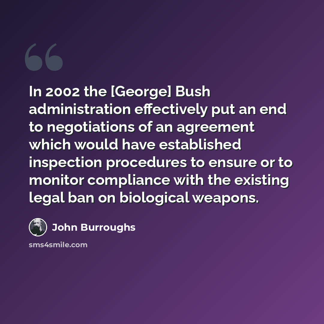 “In 2002 the [George] Bush administration effectively put an end to negotiations of an agreement which would have established inspection procedures to ensure or to monitor compliance with the existing legal ban on biological weapons.” quote by John Burroughs