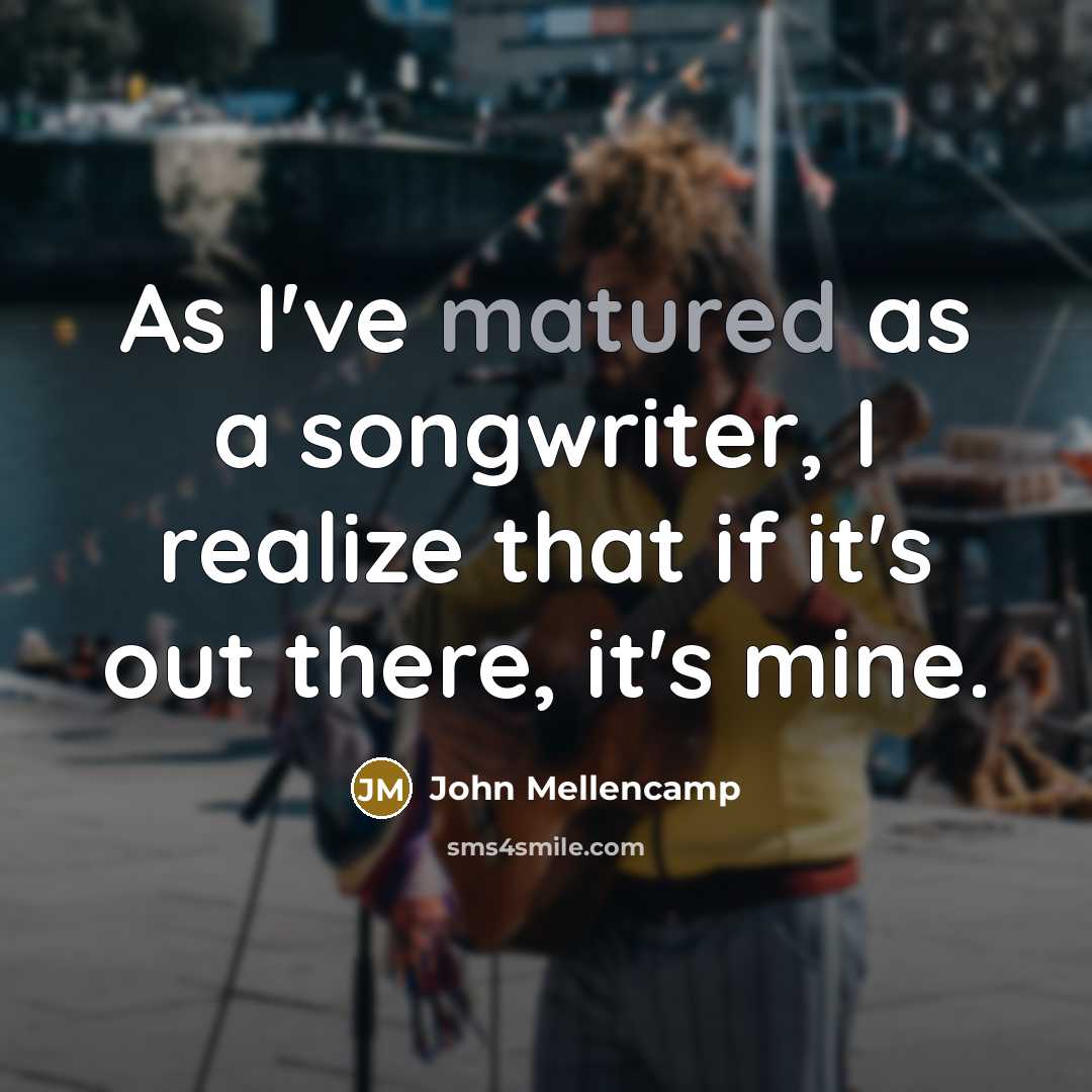 “As I've matured as a songwriter, I realize that if it's out there, it's mine.” quote by John Mellencamp