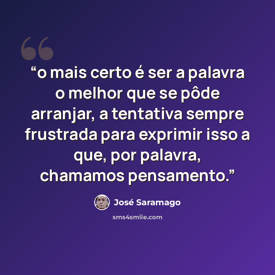 “o mais certo é ser a palavra o melhor que se pôde arranjar, a tentativa sempre frustrada para exprimir isso a que, por palavra, chamamos pensamento.” quote by José Saramago