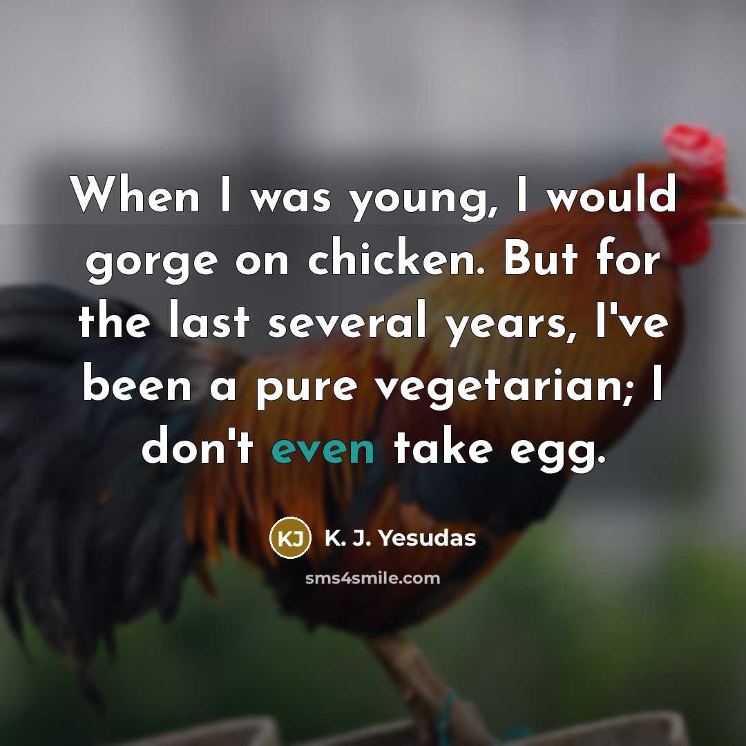 “When I was young, I would gorge on chicken. But for the last several years, I've been a pure vegetarian; I don't even take egg.” quote by K. J. Yesudas