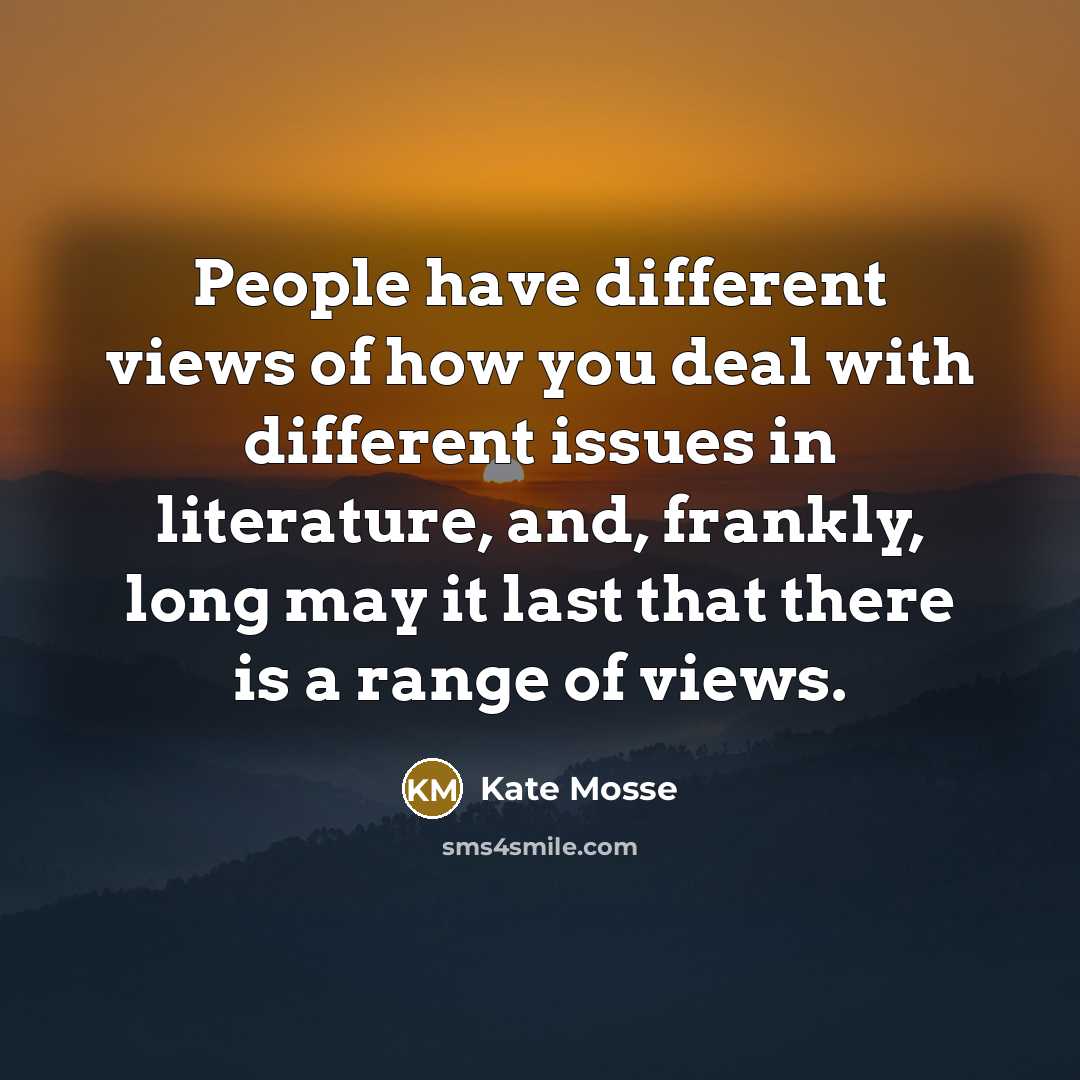 “People have different views of how you deal with different issues in literature, and, frankly, long may it last that there is a range of views.” quote by Kate Mosse