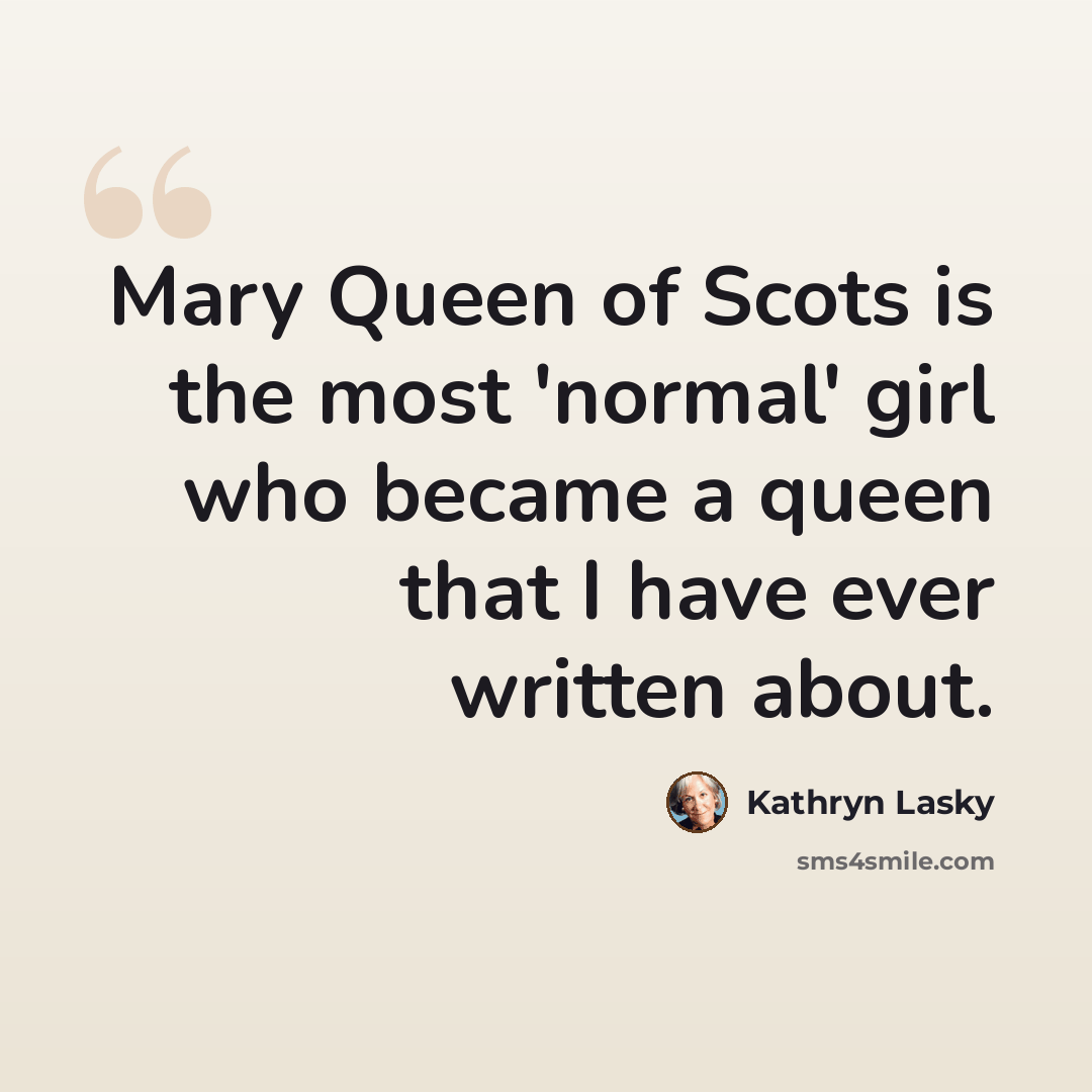 “Mary Queen of Scots is the most 'normal' girl who became a queen that I have ever written about.” quote by Kathryn Lasky