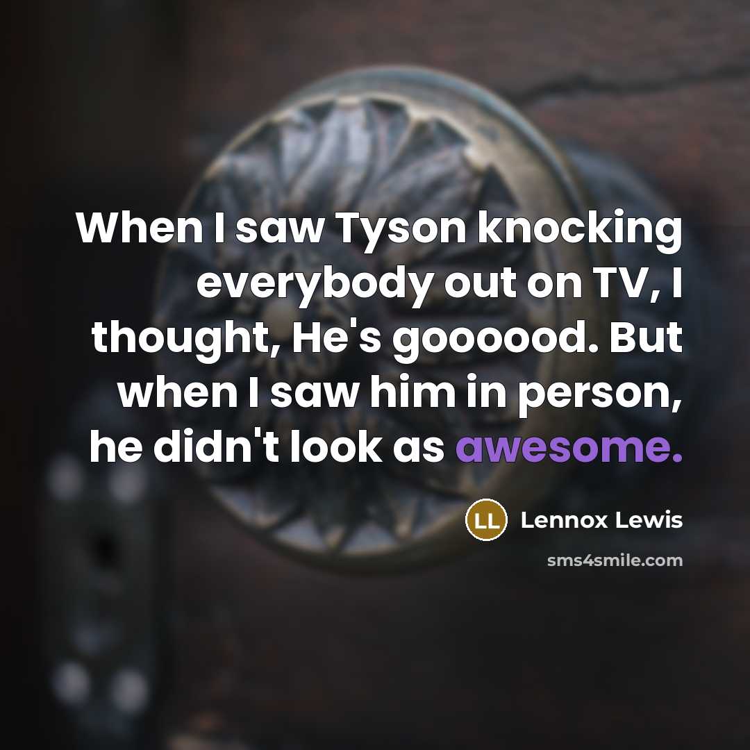 “When I saw Tyson knocking everybody out on TV, I thought, He's goooood. But when I saw him in person, he didn't look as awesome.” quote by Lennox Lewis