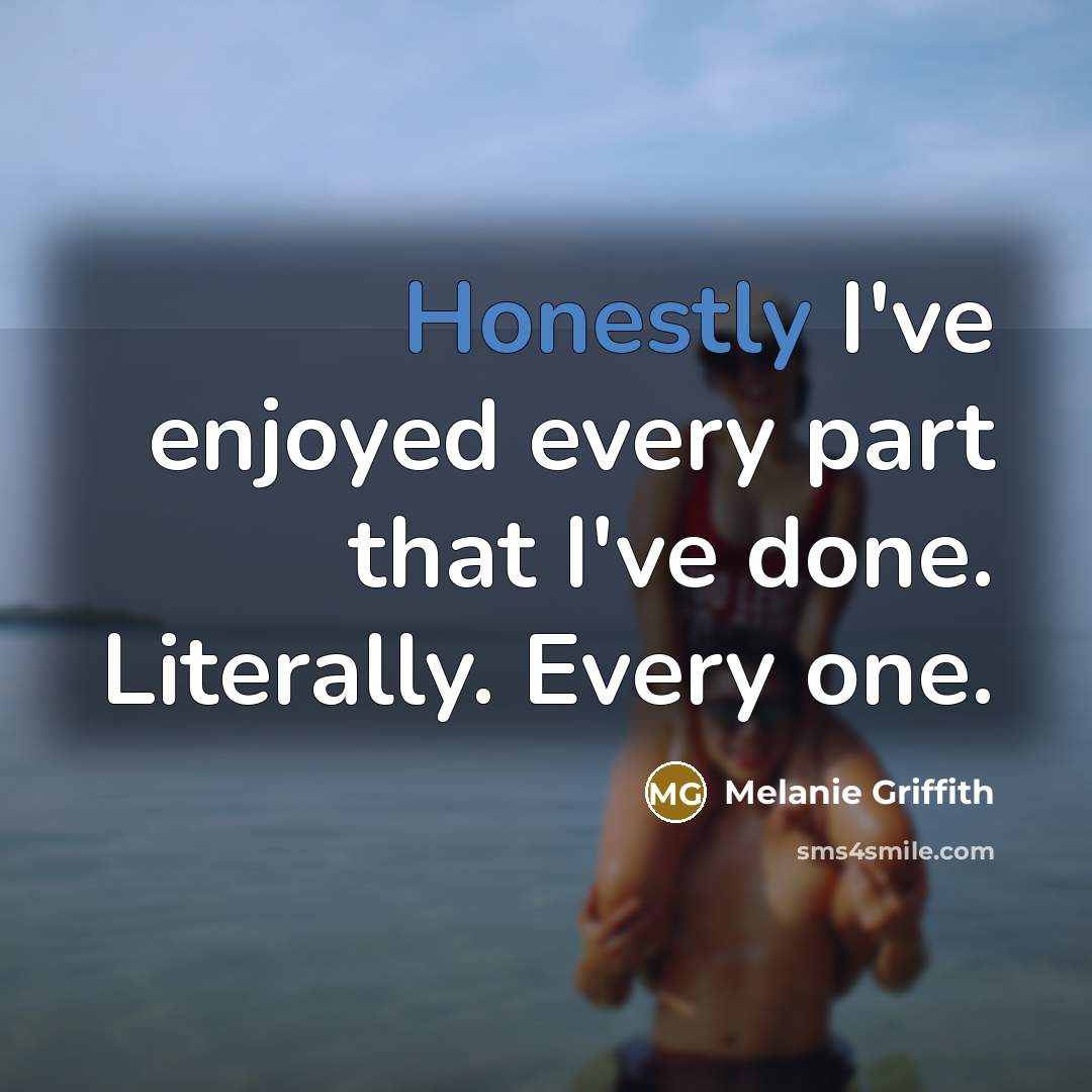 “Honestly I've enjoyed every part that I've done. Literally. Every one.” quote by Melanie Griffith