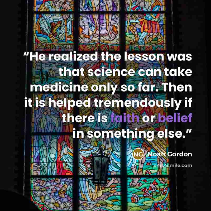 “He realized the lesson was that science can take medicine only so far. Then it is helped tremendously if there is faith or belief in something else.” quote by Noah Gordon