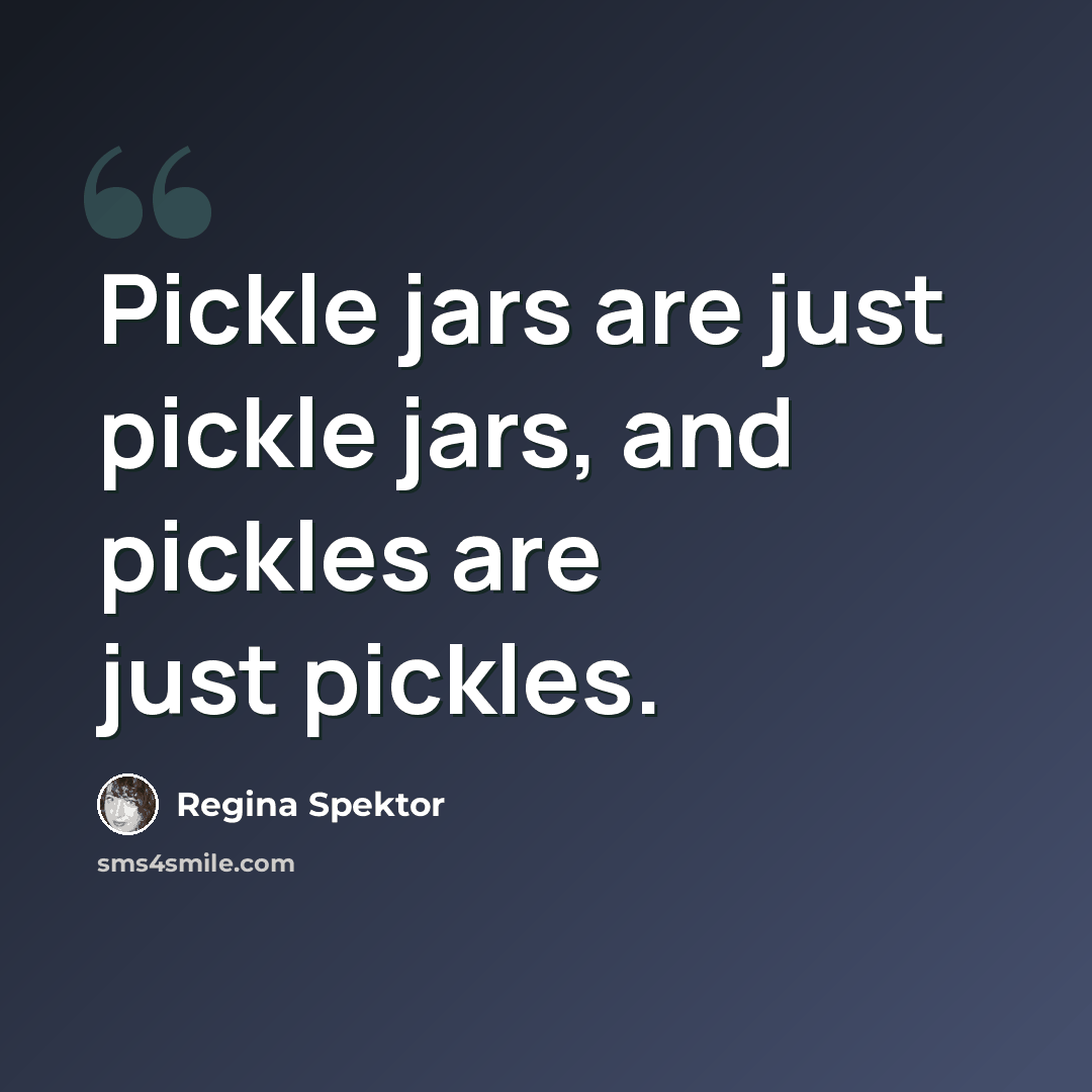 “Pickle jars are just pickle jars, and pickles are just pickles.” quote by Regina Spektor