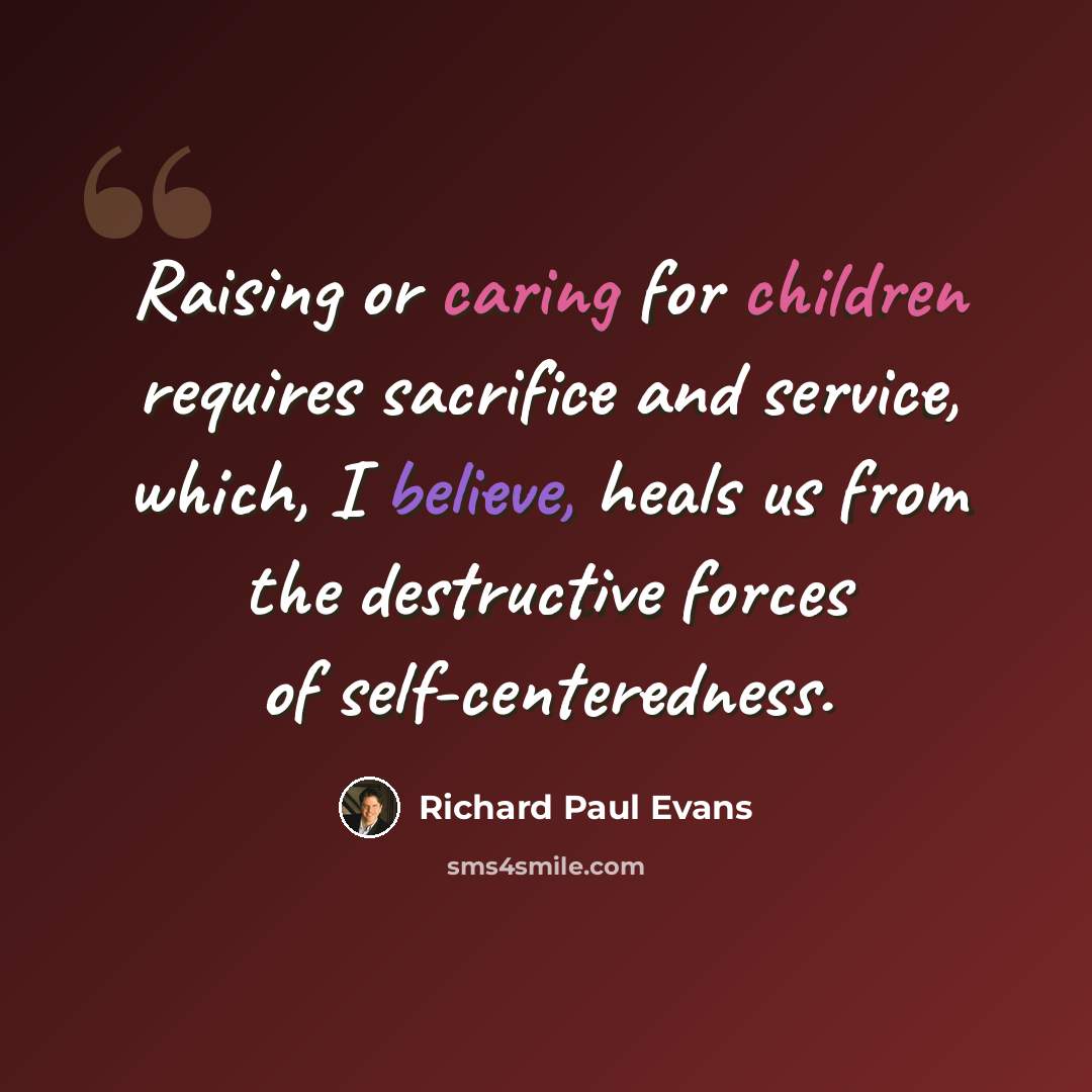 “Raising or caring for children requires sacrifice and service, which, I believe, heals us from the destructive forces of self-centeredness.” quote by Richard Paul Evans