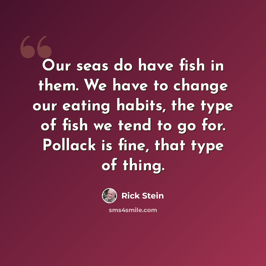 “Our seas do have fish in them. We have to change our eating habits, the type of fish we tend to go for. Pollack is fine, that type of thing.” quote by Rick Stein