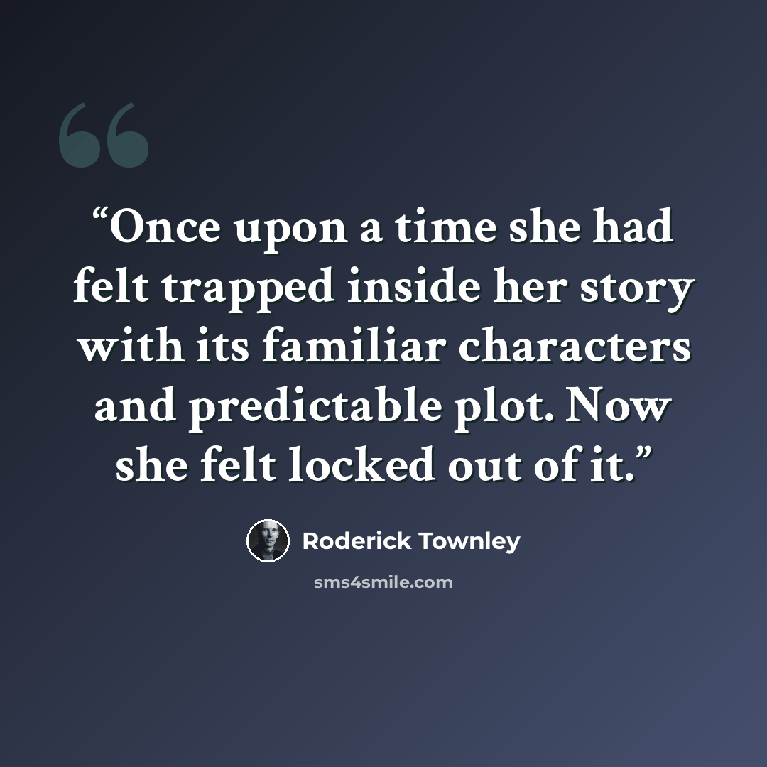 “Once upon a time she had felt trapped inside her story with its familiar characters and predictable plot. Now she felt locked out of it.” quote by Roderick Townley