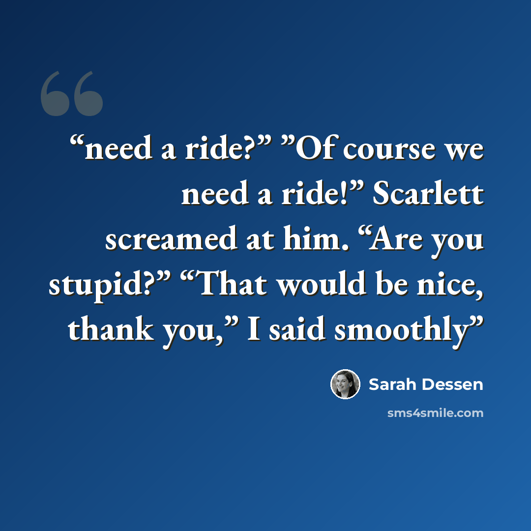 “need a ride?” ”Of course we need a ride!” Scarlett screamed at him. “Are you stupid?” “That would be nice, thank you,” I said smoothly” quote by Sarah Dessen