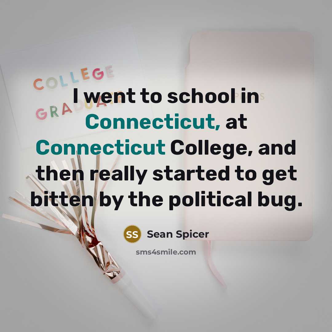 “I went to school in Connecticut, at Connecticut College, and then really started to get bitten by the political bug.” quote by Sean Spicer