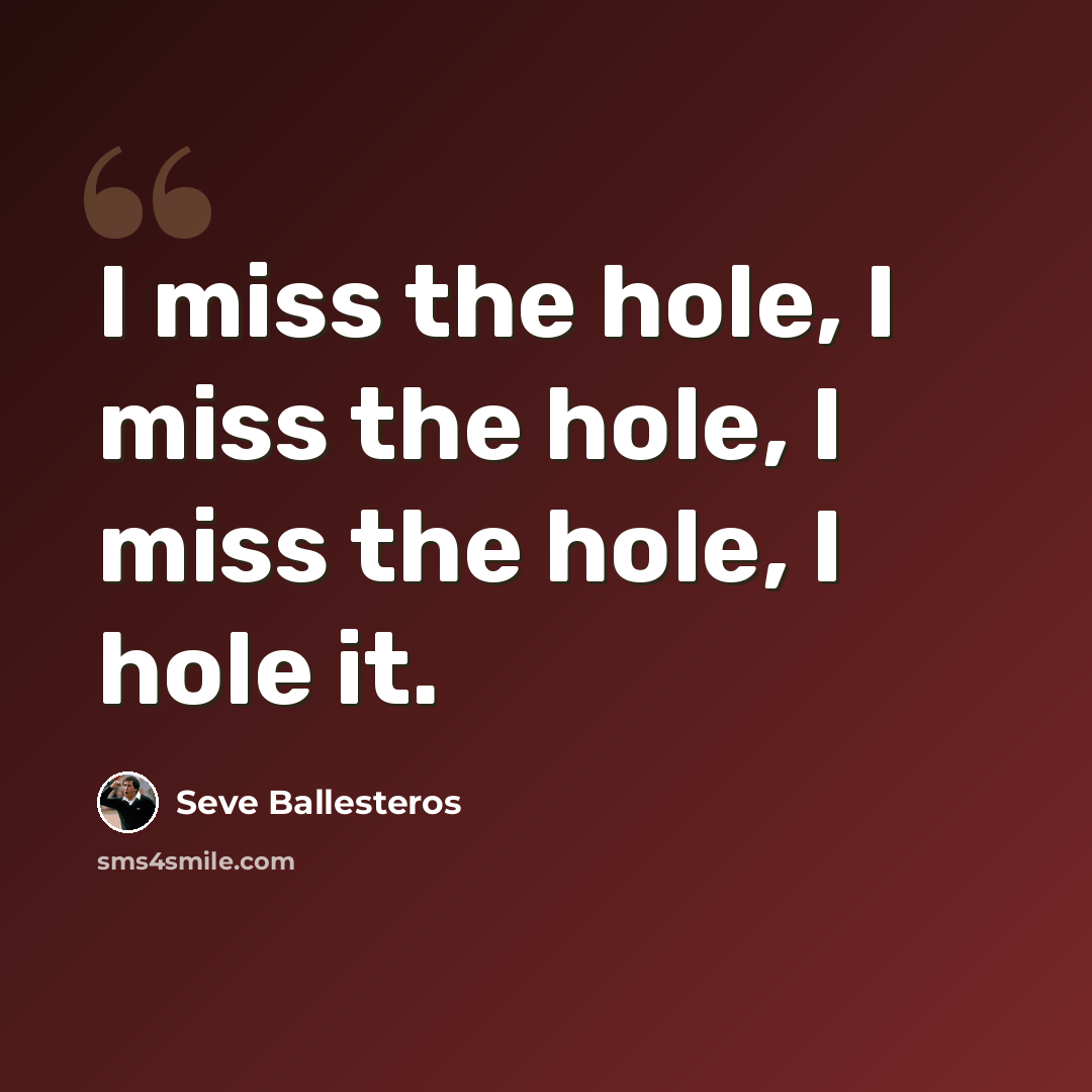 “I miss the hole, I miss the hole, I miss the hole, I hole it.” quote by Seve Ballesteros