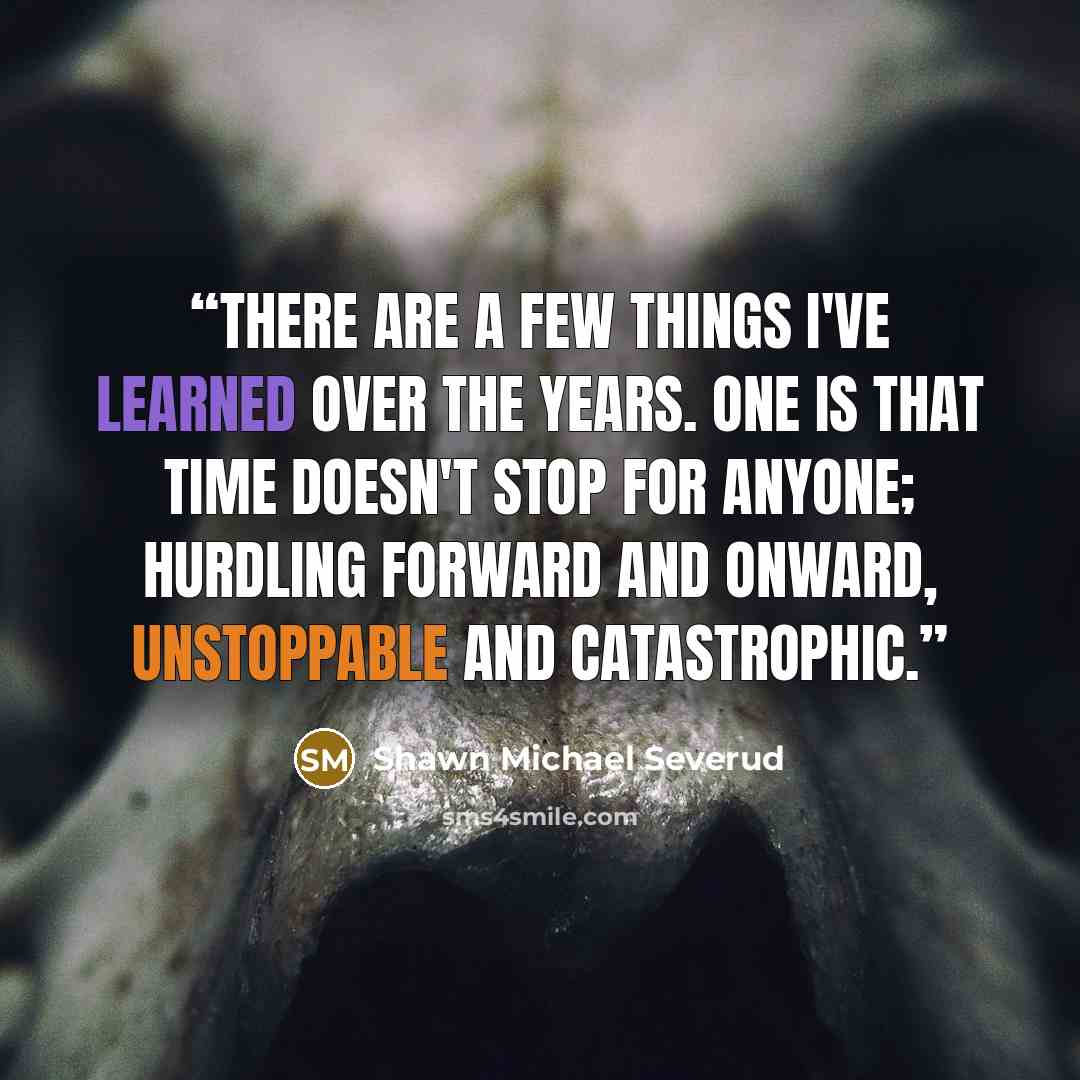 “There are a few things I've learned over the years. One is that time doesn't stop for anyone; hurdling forward and onward, unstoppable and catastrophic.” quote by Shawn Michael Severud