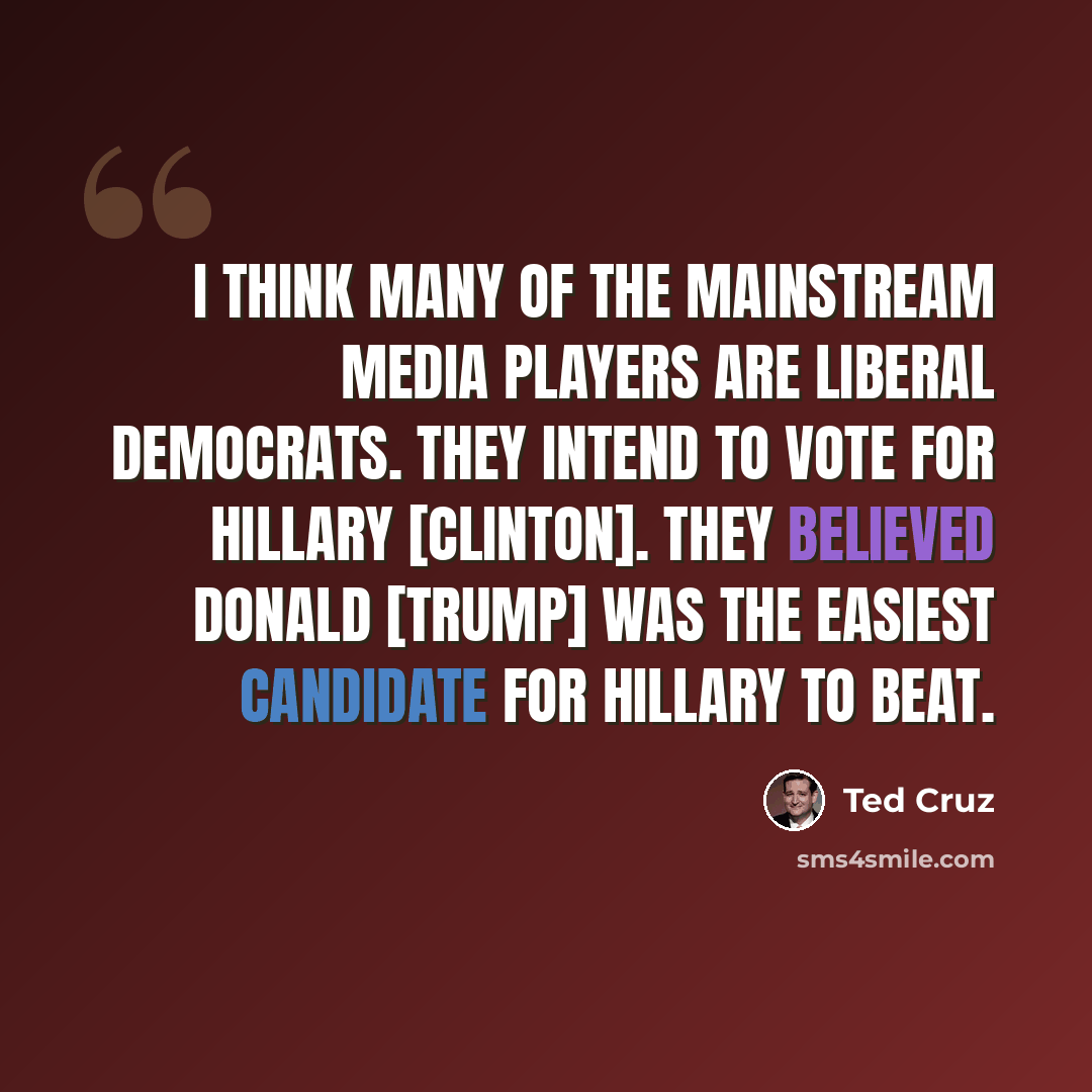 “I think many of the mainstream media players are liberal Democrats. They intend to vote for Hillary [Clinton]. They believed Donald [Trump] was the easiest candidate for Hillary to beat.” quote by Ted Cruz