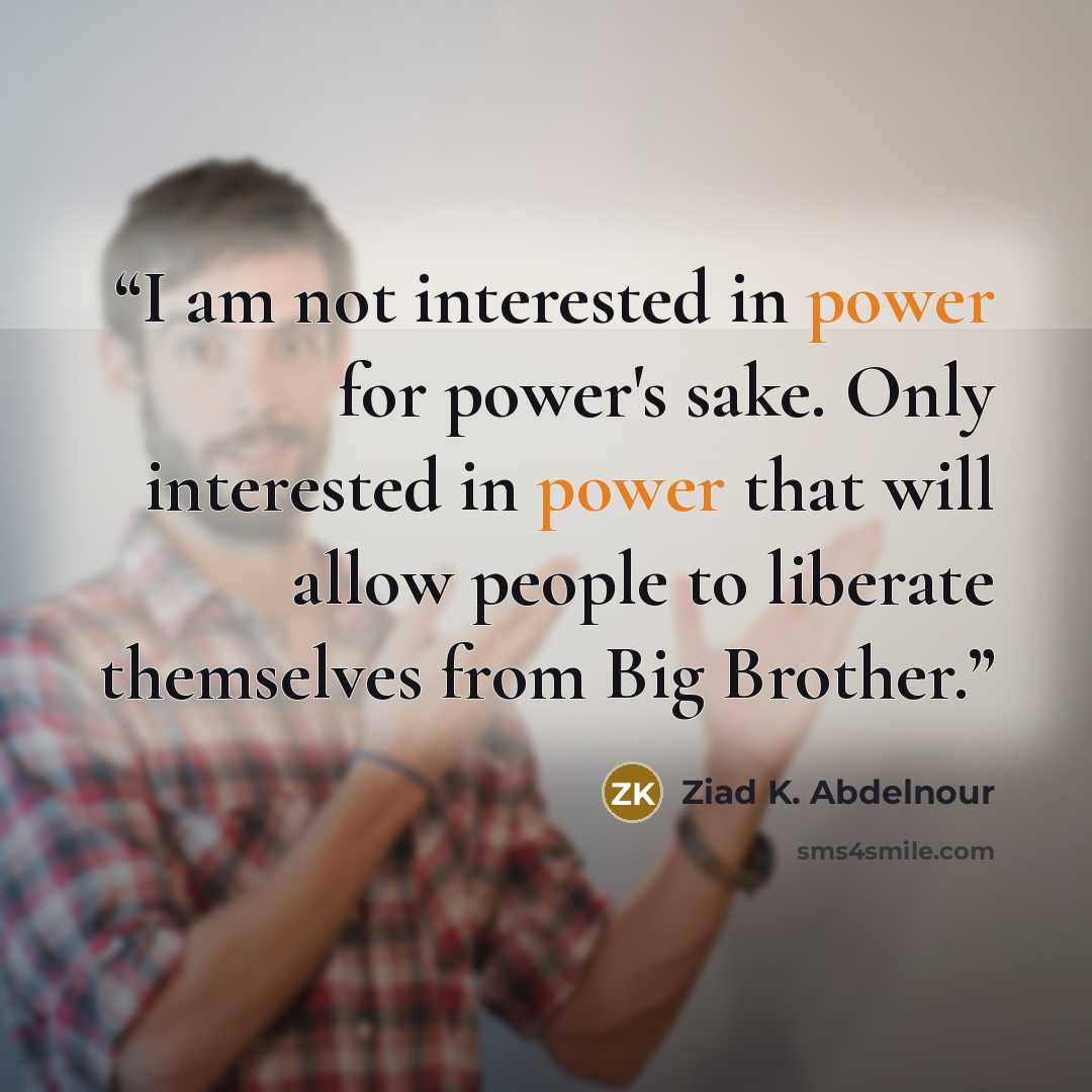 “I am not interested in power for power's sake. Only interested in power that will allow people to liberate themselves from Big Brother.” quote by Ziad K. Abdelnour