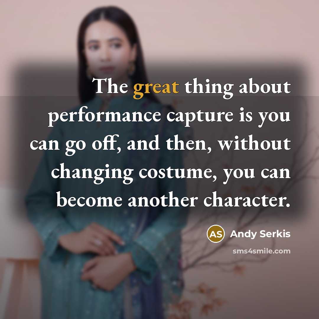 “The great thing about performance capture is you can go off, and then, without changing costume, you can become another character.” quote by Andy Serkis