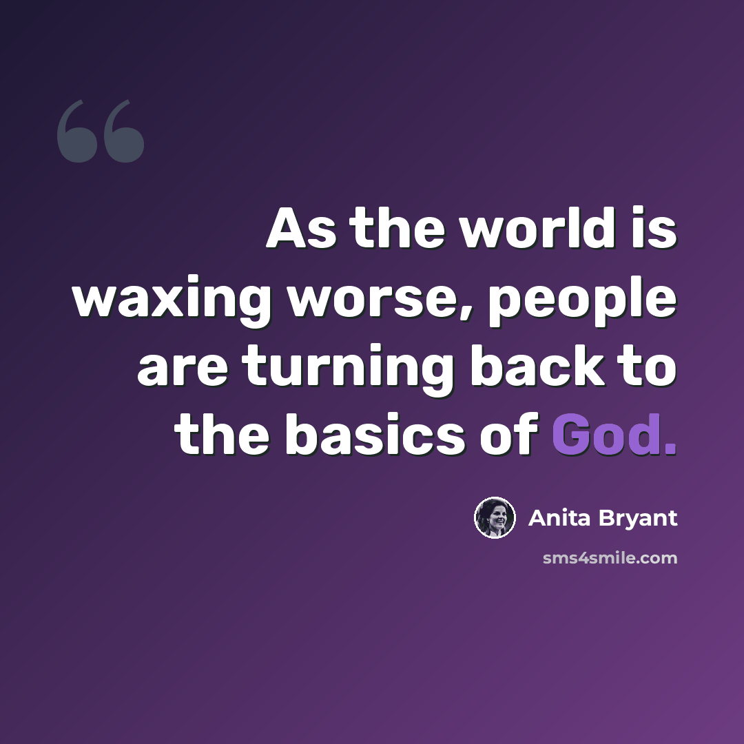 “As the world is waxing worse, people are turning back to the basics of God.” quote by Anita Bryant