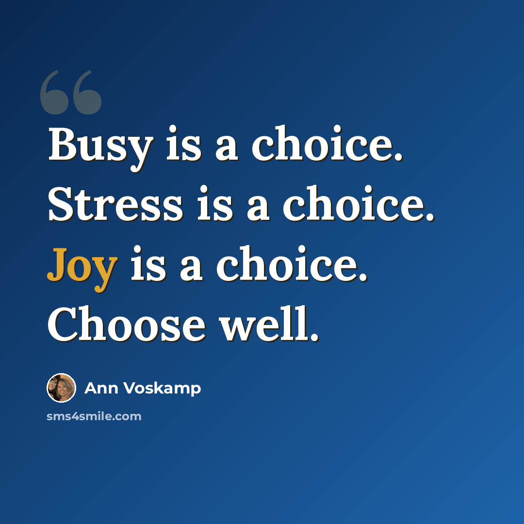 “Busy is a choice. Stress is a choice. Joy is a choice. Choose well.” quote by Ann Voskamp