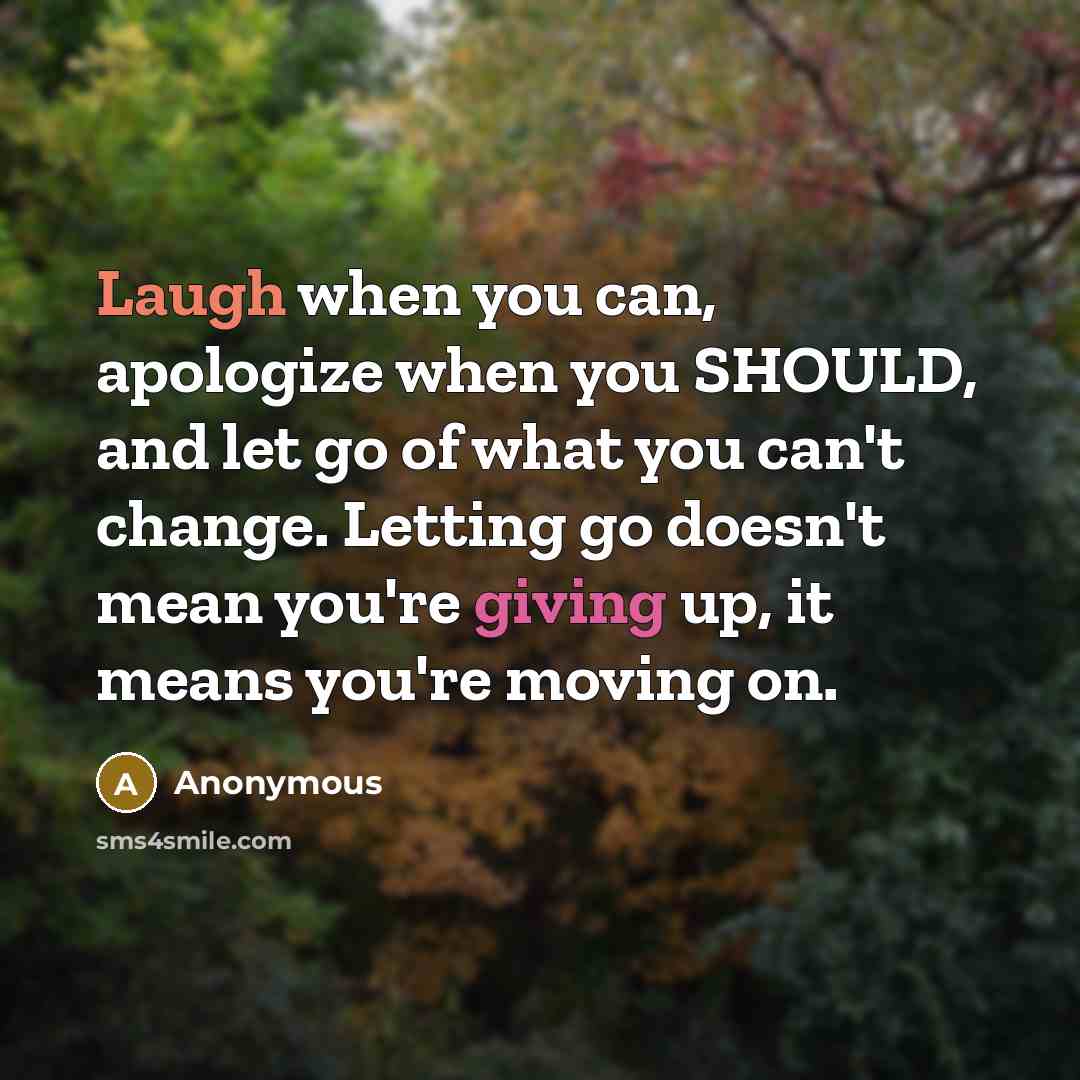 “Laugh when you can, apologize when you SHOULD, and let go of what you can't change. Letting go doesn't mean you're giving up, it means you're moving on.” quote by Anonymous