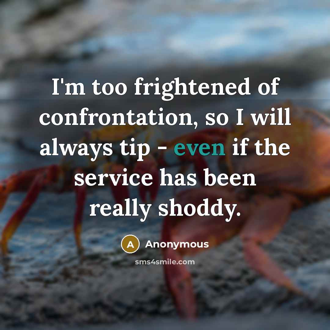 “I'm too frightened of confrontation, so I will always tip - even if the service has been really shoddy.” quote by Anonymous