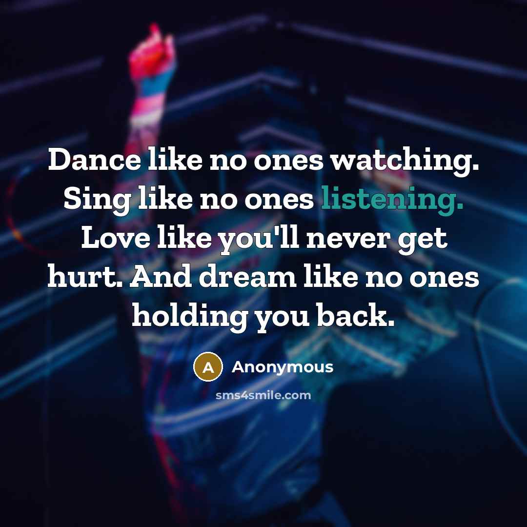 “Dance like no ones watching. Sing like no ones listening. Love like you'll never get hurt. And dream like no ones holding you back.” quote by Anonymous