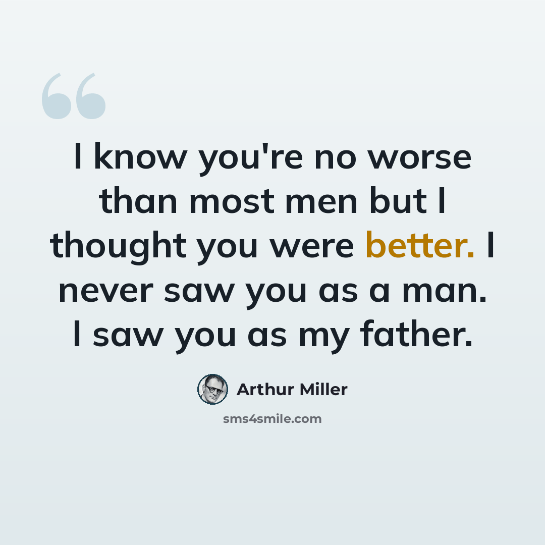 “I know you're no worse than most men but I thought you were better. I never saw you as a man. I saw you as my father.” quote by Arthur Miller