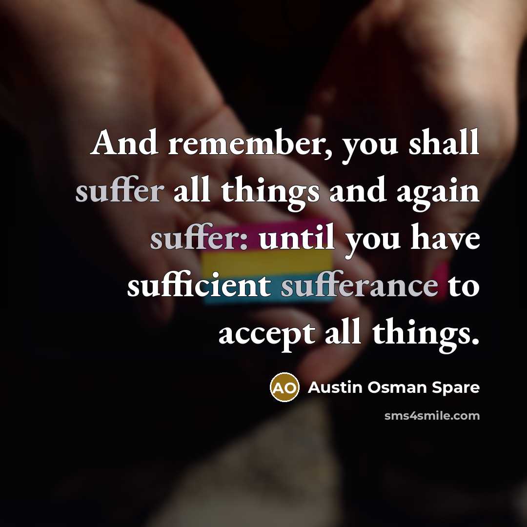 “And remember, you shall suffer all things and again suffer: until you have sufficient sufferance to accept all things.” quote by Austin Osman Spare