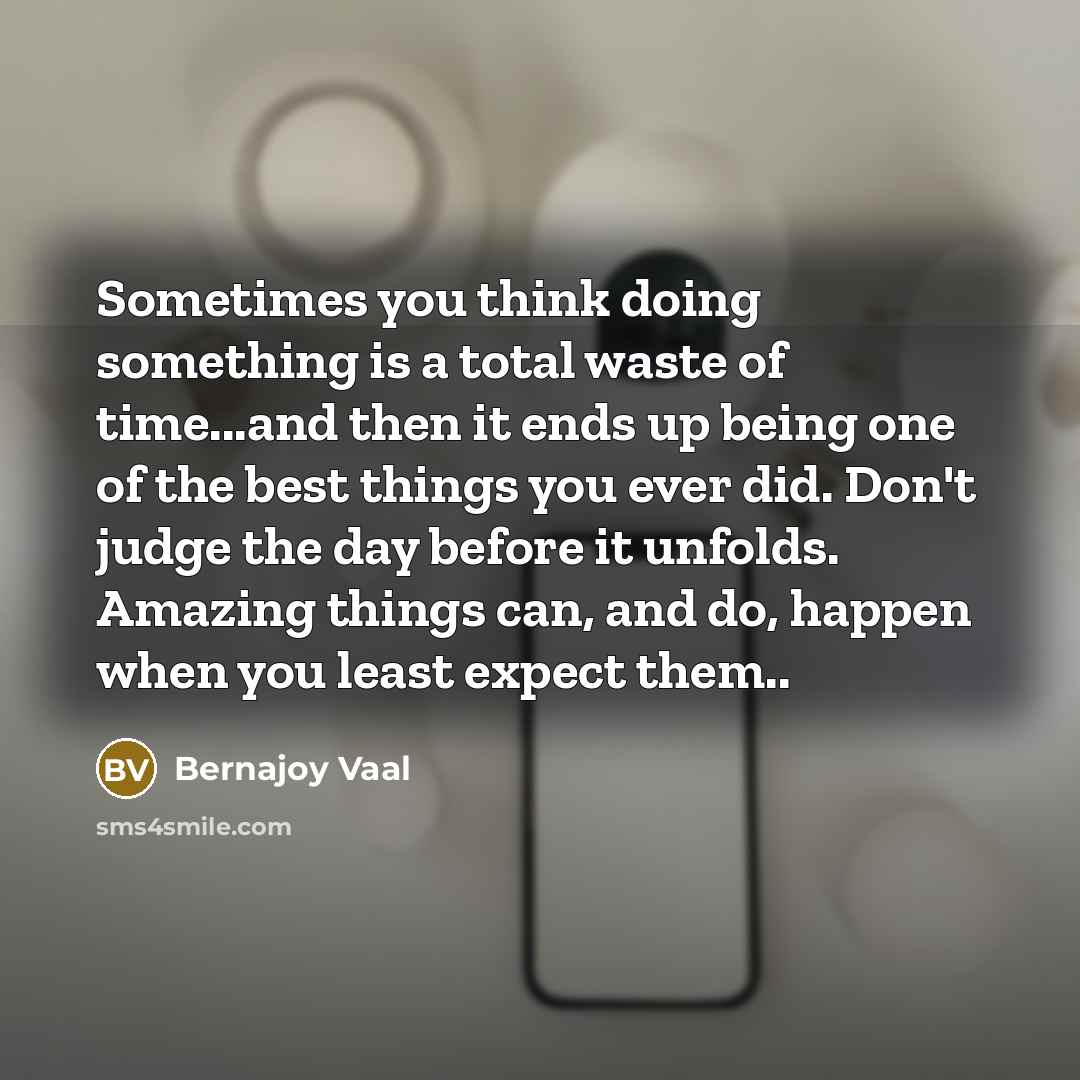 “Sometimes you think doing something is a total waste of time...and then it ends up being one of the best things you ever did. Don't judge the day before it unfolds. Amazing things can, and do, happen when you least expect them..” quote by Bernajoy Vaal
