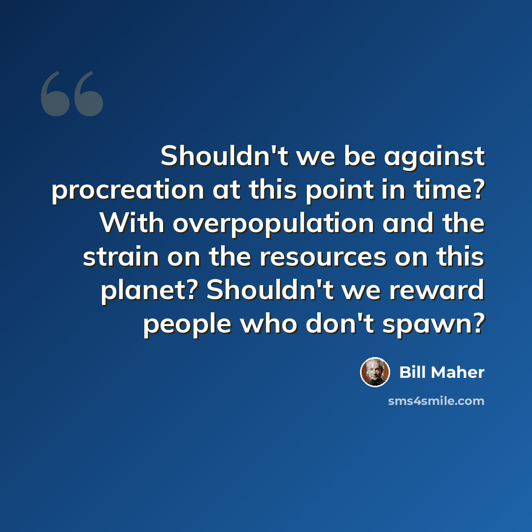 “Shouldn't we be against procreation at this point in time? With overpopulation and the strain on the resources on this planet? Shouldn't we reward people who don't spawn?” quote by Bill Maher