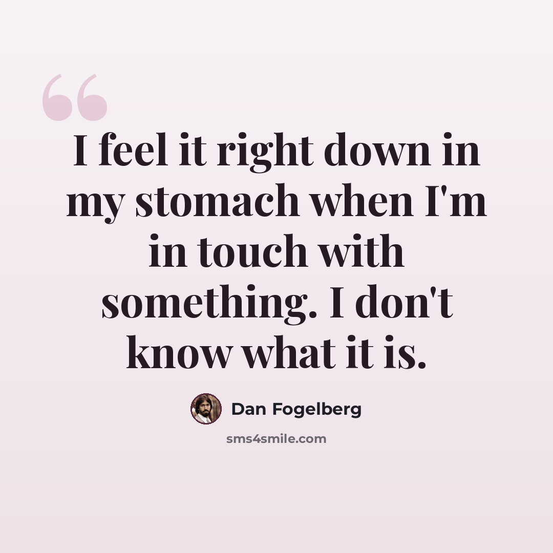 “I feel it right down in my stomach when I'm in touch with something. I don't know what it is.” quote by Dan Fogelberg